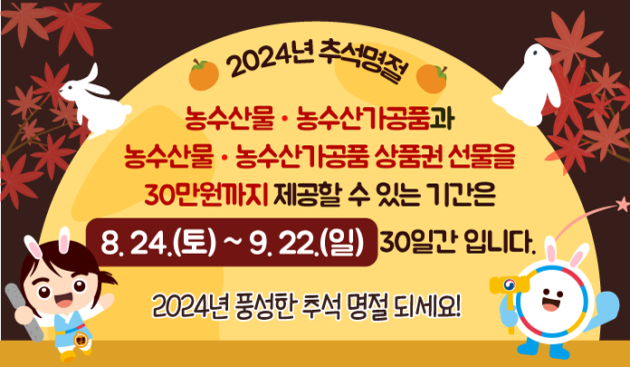 2024년 추석명절 농수산물,농수산가공품과 농수산물,농수산가공품 상품권 선물을 30만원까지 제공할 수 있는 기간은 8.24.(토)~9.22.(일) 30일간 입니다. 2024년 풍성한 추석 명절 되세요!