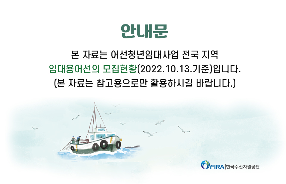 안내문. 본 자료는 어선청년임대사업 전국 지역 임대용어선의 모집현황(2022.10.13.기준)입니다. (본 자료는 참고용으로만 활용하시길 바랍니다.) FIRA 한국수산자원공단